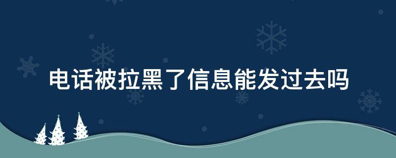 电话被拉黑了信息能发过去吗（电话被拉黑信息发的过去吗）