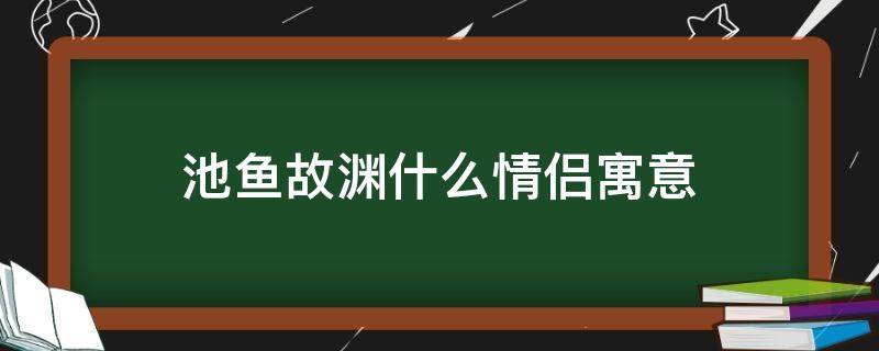 池鱼故渊什么情侣寓意（池鱼故渊这样的情侣名）