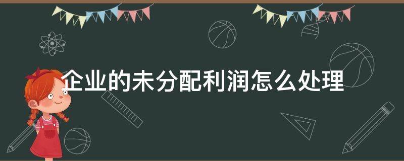 企业的未分配利润怎么处理 未分配利润怎么办