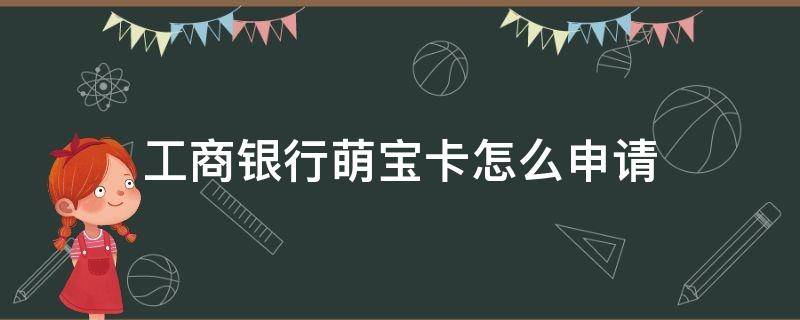 工商银行萌宝卡怎么申请（工商银行萌宝卡怎么申请不了了）