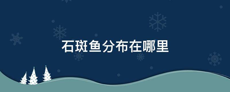 石斑鱼分布在哪里 石斑鱼主产地在哪里