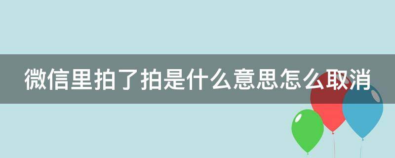 微信里拍了拍是什么意思怎么取消 微信拍了拍这个功能怎么取消