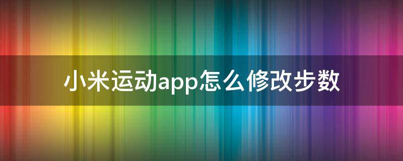 小米运动app怎么修改步数（小米运动app怎么修改微信步数）