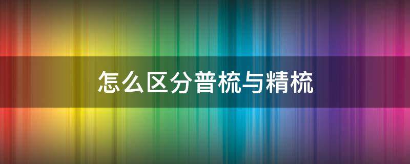 怎么区分普梳与精梳 如何区分精梳和普梳