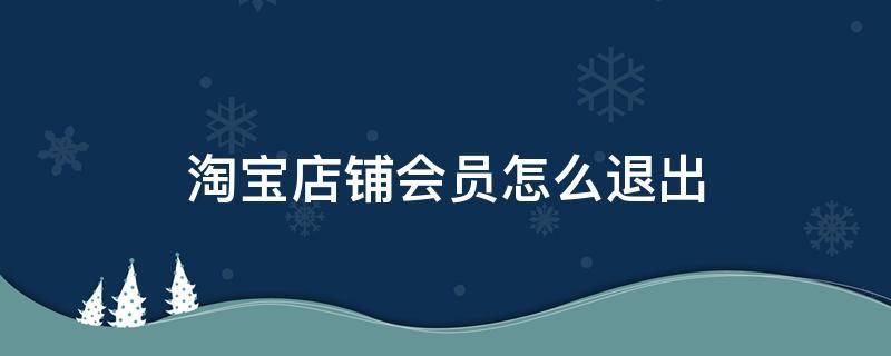 淘宝店铺会员怎么退出 淘宝店铺会员怎么退出会员