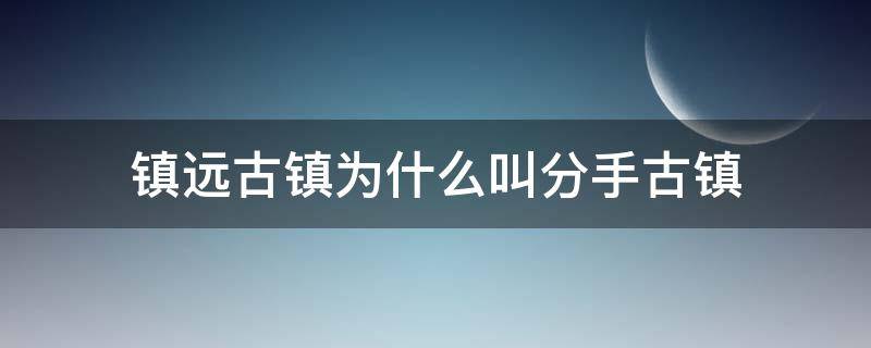 镇远古镇为什么叫分手古镇（镇远古镇有什么历史事件）