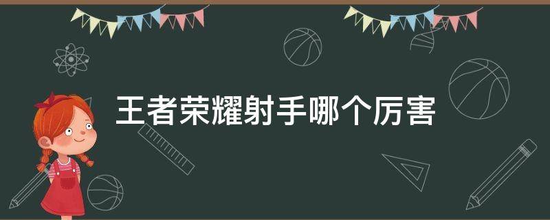 王者荣耀射手哪个厉害（王者荣耀射手哪个厉害2021）