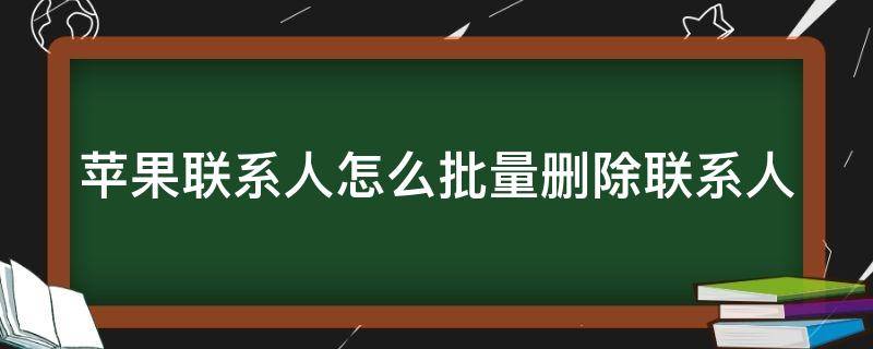 苹果联系人怎么批量删除联系人（苹果联系人怎么批量删除联系人电话）