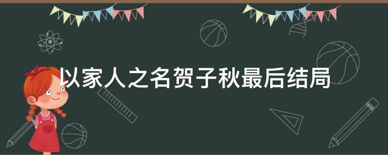 以家人之名贺子秋最后结局 以家人之名贺子秋最后跟谁在一起了