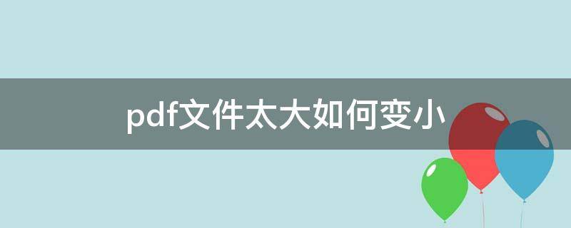 pdf文件太大如何变小 pdf过大如何缩小