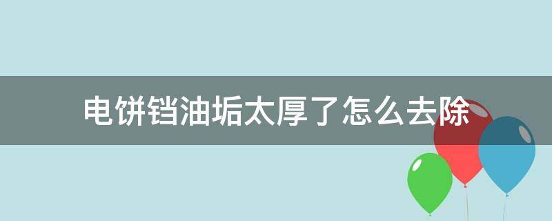 电饼铛油垢太厚了怎么去除 电饼铛里的厚厚的黑垢油怎样弄