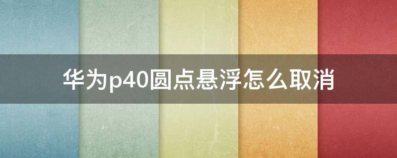 华为p40圆点悬浮怎么取消（华为p40取消悬浮圆圈）