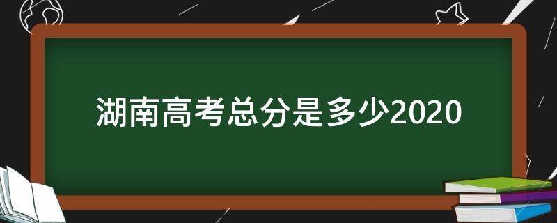 湖南高考总分是多少2020（湖南高考总分是多少?2021）