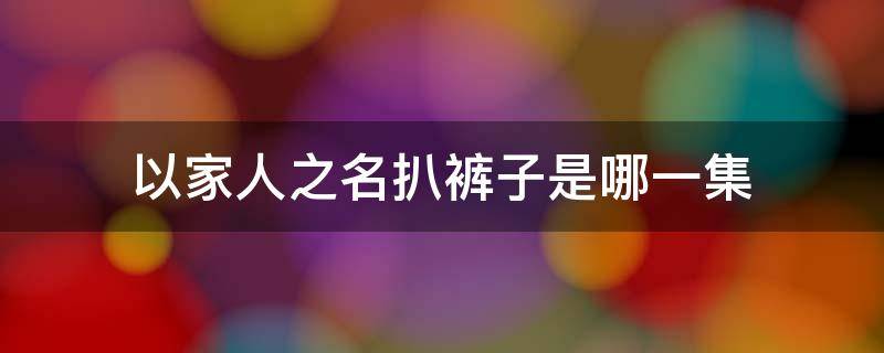 以家人之名扒裤子是哪一集 以家人之名脱子秋裤子是哪一集