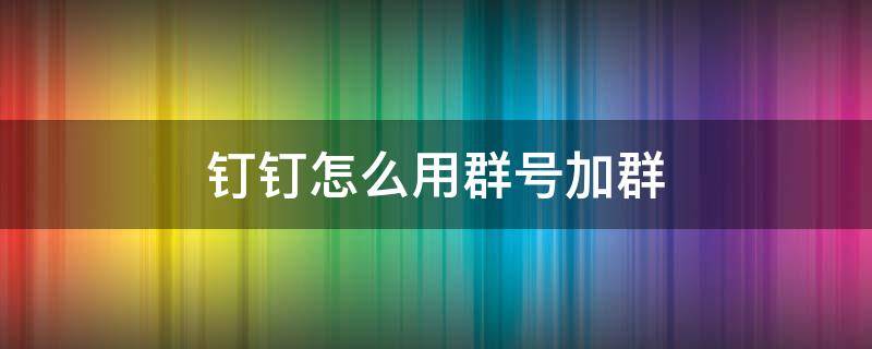 钉钉怎么用群号加群 钉钉如何用群号加群?