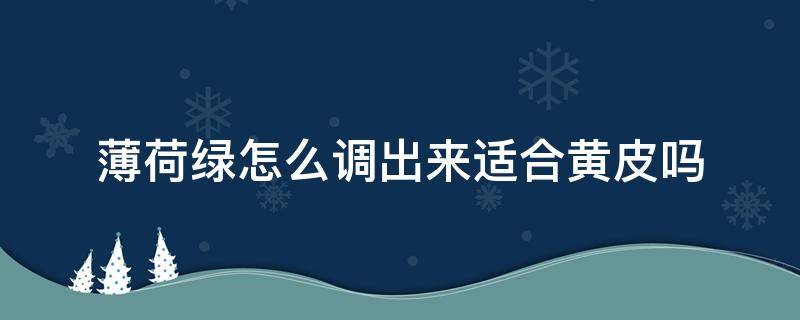 薄荷绿怎么调出来适合黄皮吗 浅薄荷绿适合黄皮吗