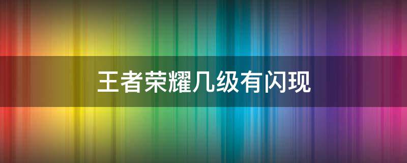 王者荣耀几级有闪现 王者几级会有闪现