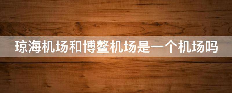 琼海机场和博鳌机场是一个机场吗（琼海机场和博鳌机场是一个机场吗博鳌机场有免税店?）