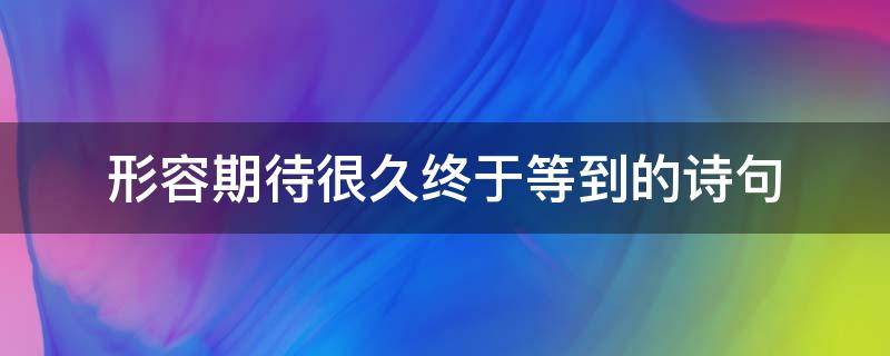 形容期待很久终于等到的诗句 表达终于等到期盼已久的人的诗句