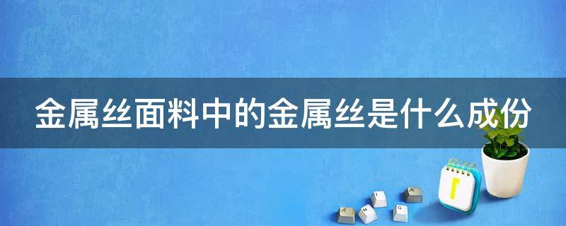 金属丝面料中的金属丝是什么成份（金属丝是什么面料成分）