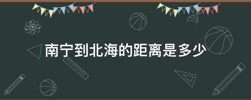 南宁到北海的距离是多少（广西南宁到北海的距离是多少公里）