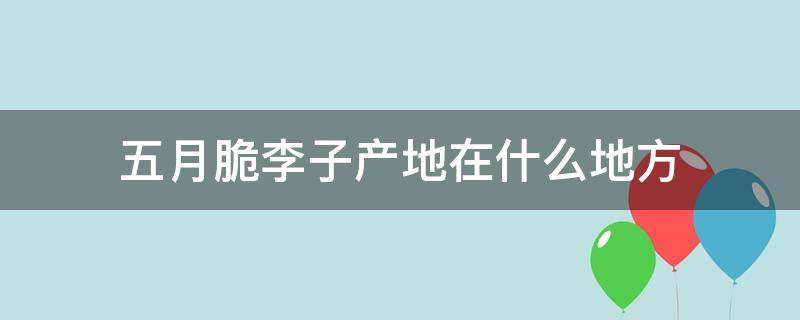 五月脆李子产地在什么地方（五月脆李子种植条件）