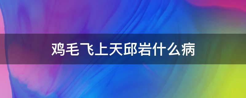 鸡毛飞上天邱岩什么病（鸡毛飞上天邱岩是什么病）