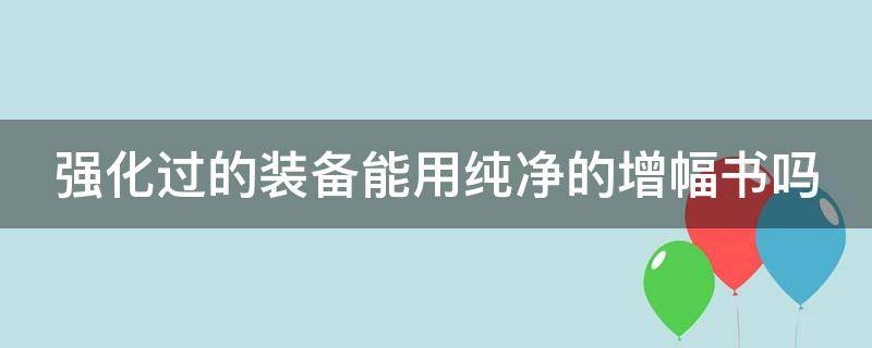 强化过的装备能用纯净的增幅书吗 强化过的装备能用纯净的增幅书吗贴吧