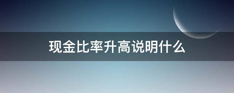 现金比率升高说明什么（现金比率升高的原因）