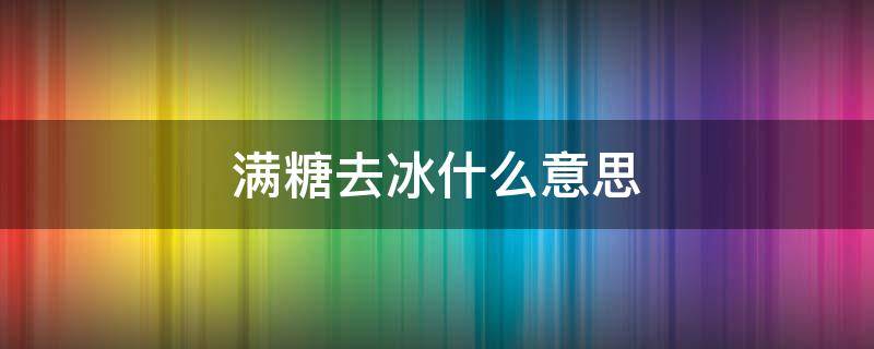 满糖去冰什么意思（全糖去冰这句话是什么意思）