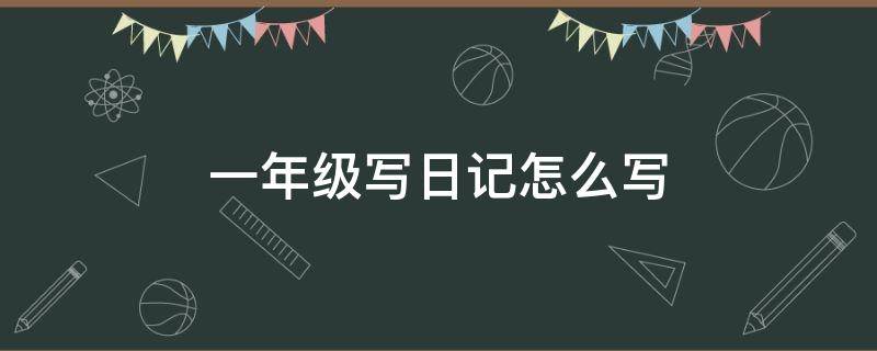 一年级写日记怎么写（一年级写日记怎么写今天做什么昨天做什么怎么写）