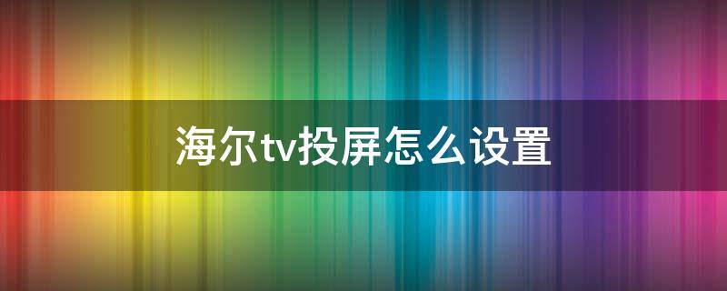 海尔tv投屏怎么设置 海尔电视tv投屏功能在哪里设置