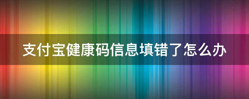 支付宝健康码信息填错了怎么办 支付宝健康码不小心填错了怎么办