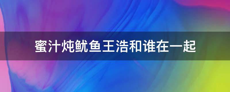 蜜汁炖鱿鱼王浩和谁在一起（蜜汁炖鱿鱼苏澄王浩结局）