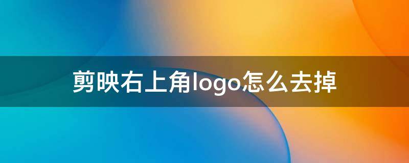 剪映右上角logo怎么去掉 剪映怎么把logo去掉