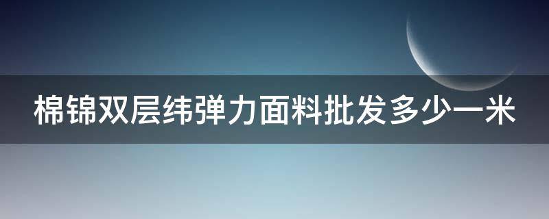 棉锦双层纬弹力面料批发多少一米（锦棉纤维）