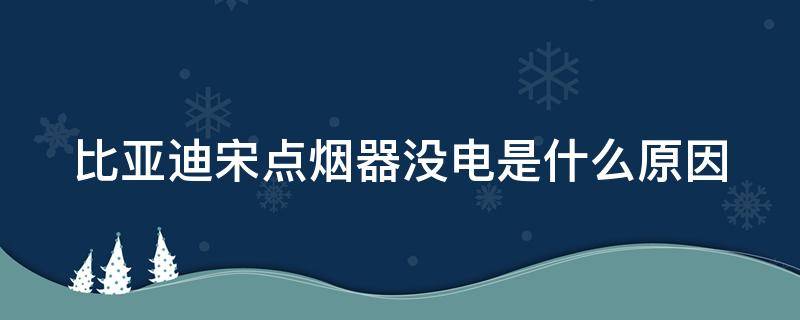 比亚迪宋点烟器没电是什么原因 比亚迪宋点烟器电流多大