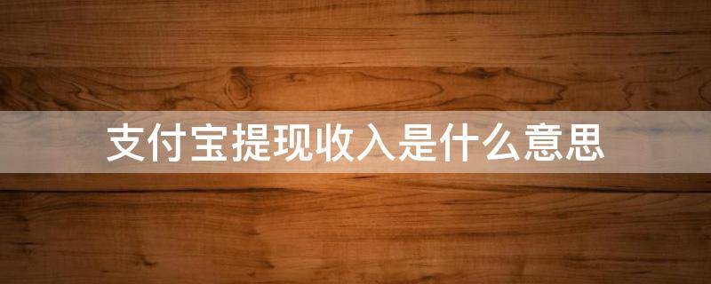 支付宝提现收入是什么意思 支付宝提现收入是怎么回事