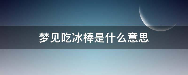 梦见吃冰棒是什么意思 梦见吃冰棒周公解梦