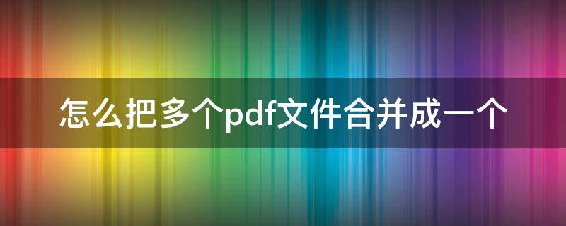 怎么把多个pdf文件合并成一个（手机怎么把多个pdf文件合并成一个）