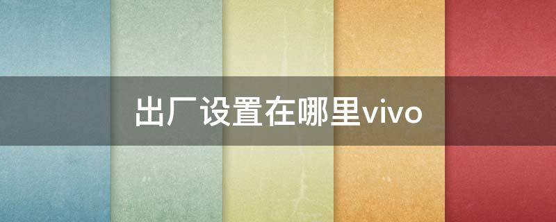 出厂设置在哪里vivo（出厂设置在哪里vivox21）