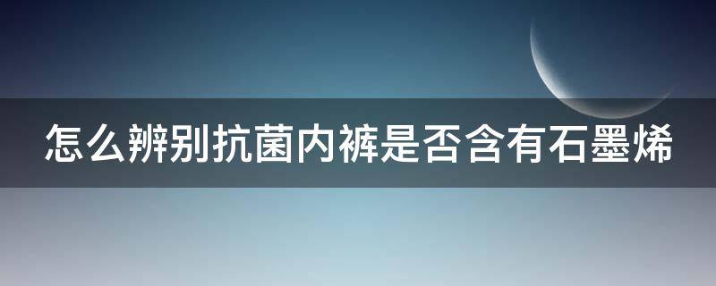 怎么辨别抗菌内裤是否含有石墨烯（怎么辨别抗菌内裤是否含有石墨烯呢）