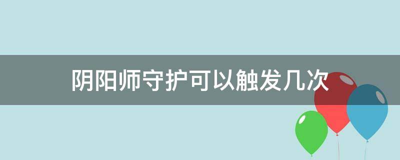 阴阳师守护可以触发几次（阴阳师好友守护次数）