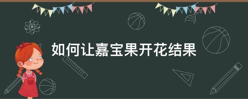 如何让嘉宝果开花结果 怎样才能让嘉宝果开花