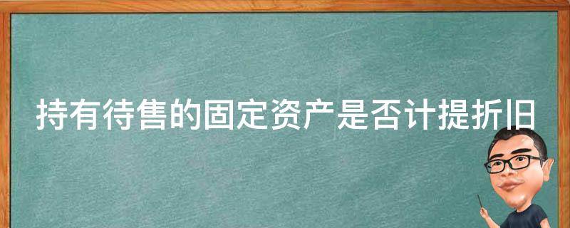 持有待售的固定资产是否计提折旧 持有待售的固定资产是否计提折旧费用