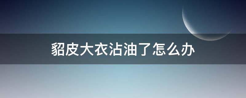 貂皮大衣沾油了怎么办（貂皮大衣上滴上油了怎么紧急处理）