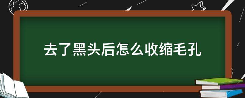 去了黑头后怎么收缩毛孔（去完黑头以后怎样收缩毛孔）