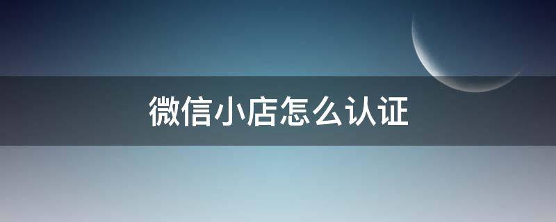 微信小店怎么认证（微店店铺认证信息）