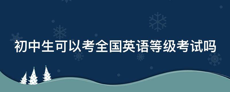 初中生可以考全国英语等级考试吗 初中生可以英语考级吗?