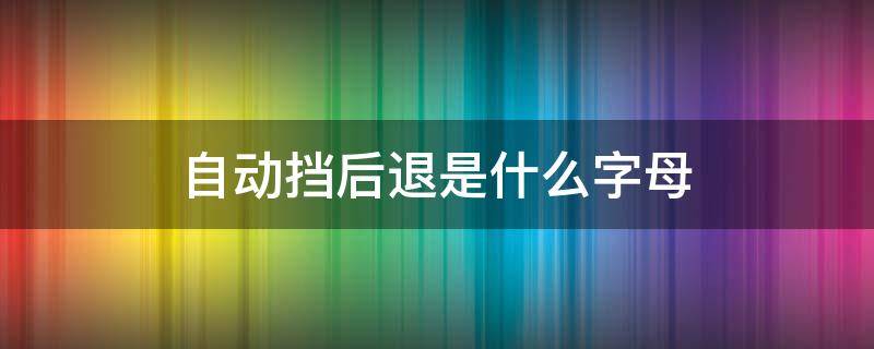 自动挡后退是什么字母 自动挡后退是什么挡